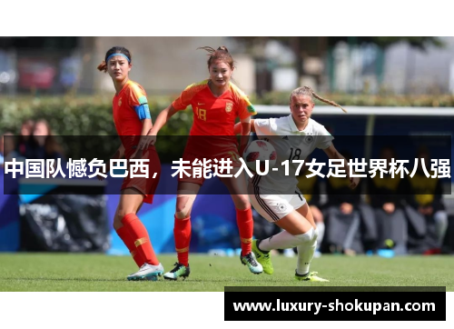 中国队憾负巴西，未能进入U-17女足世界杯八强